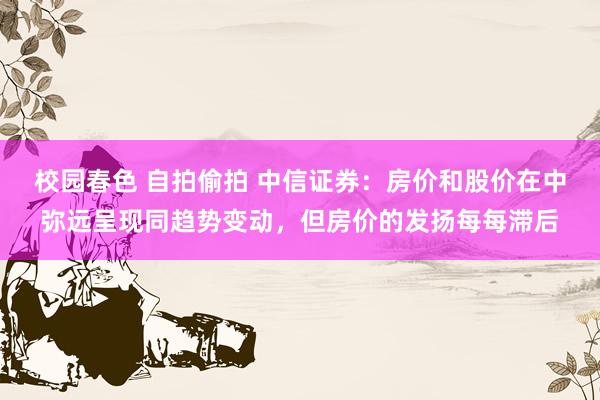 校园春色 自拍偷拍 中信证券：房价和股价在中弥远呈现同趋势变动，但房价的发扬每每滞后