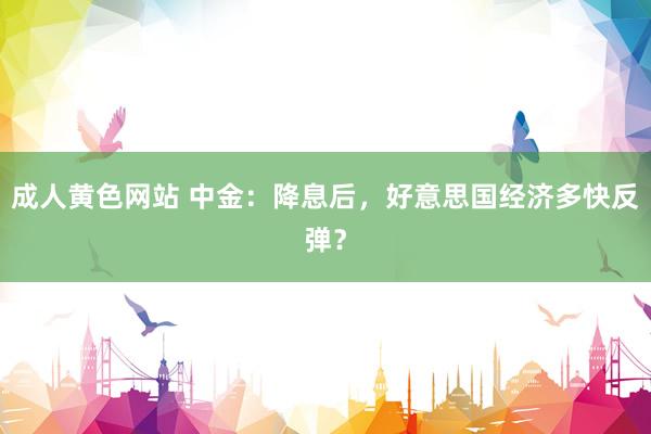 成人黄色网站 中金：降息后，好意思国经济多快反弹？