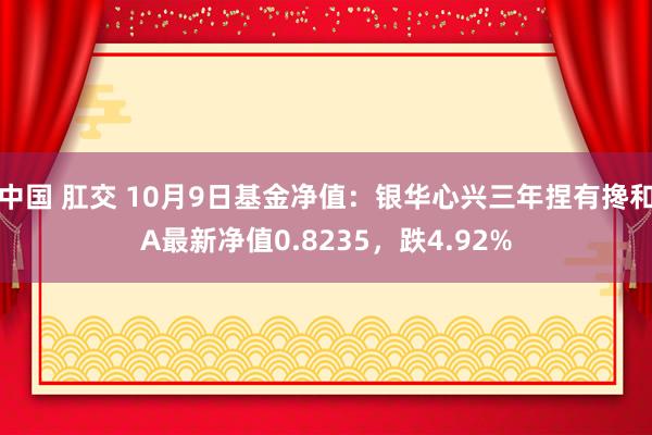 中国 肛交 10月9日基金净值：银华心兴三年捏有搀和A最新净值0.8235，跌4.92%