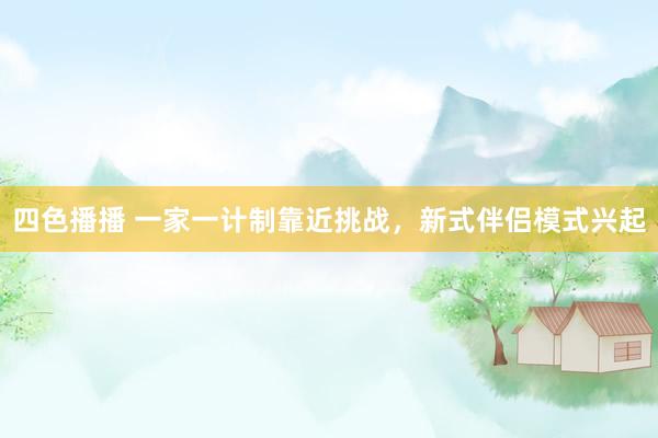 四色播播 一家一计制靠近挑战，新式伴侣模式兴起