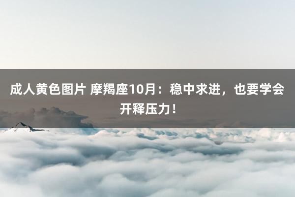 成人黄色图片 摩羯座10月：稳中求进，也要学会开释压力！