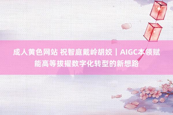 成人黄色网站 祝智庭　戴岭　胡姣｜AIGC本领赋能高等拔擢数字化转型的新想路