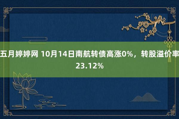 五月婷婷网 10月14日南航转债高涨0%，转股溢价率23.12%