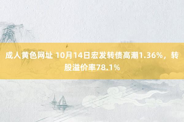 成人黄色网址 10月14日宏发转债高潮1.36%，转股溢价率78.1%