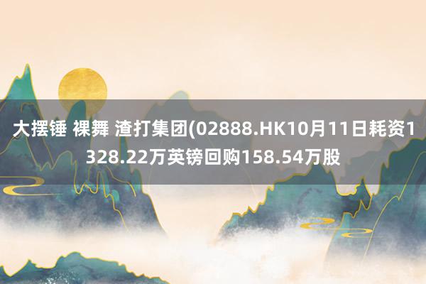 大摆锤 裸舞 渣打集团(02888.HK10月11日耗资1328.22万英镑回购158.54万股