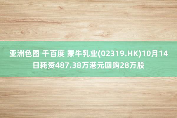 亚洲色图 千百度 蒙牛乳业(02319.HK)10月14日耗资487.38万港元回购28万股