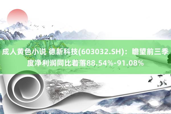 成人黄色小说 德新科技(603032.SH)：瞻望前三季度净利润同比着落88.54%-91.08%