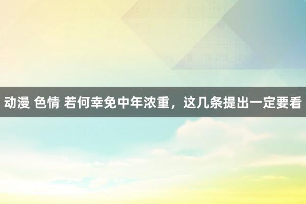 动漫 色情 若何幸免中年浓重，这几条提出一定要看