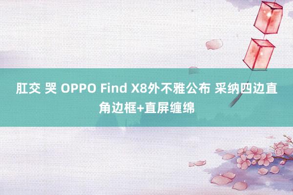 肛交 哭 OPPO Find X8外不雅公布 采纳四边直角边框+直屏缠绵