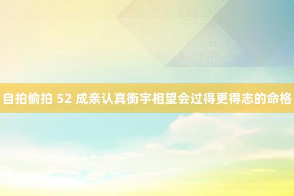 自拍偷拍 52 成亲认真衡宇相望会过得更得志的命格