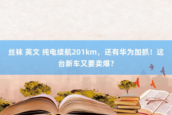 丝袜 英文 纯电续航201km，还有华为加抓！这台新车又要卖爆？