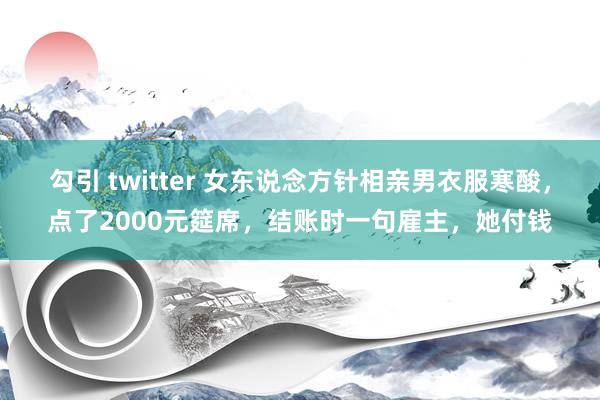 勾引 twitter 女东说念方针相亲男衣服寒酸，点了2000元筵席，结账时一句雇主，她付钱