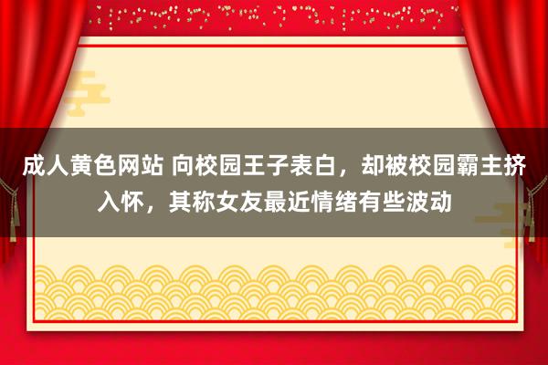 成人黄色网站 向校园王子表白，却被校园霸主挤入怀，其称女友最近情绪有些波动