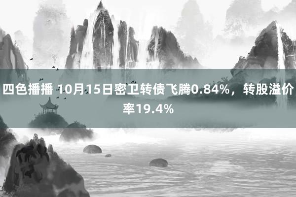 四色播播 10月15日密卫转债飞腾0.84%，转股溢价率19.4%