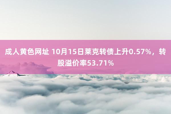 成人黄色网址 10月15日莱克转债上升0.57%，转股溢价率53.71%