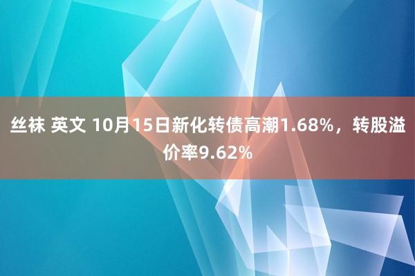 丝袜 英文 10月15日新化转债高潮1.68%，转股溢价率9.62%