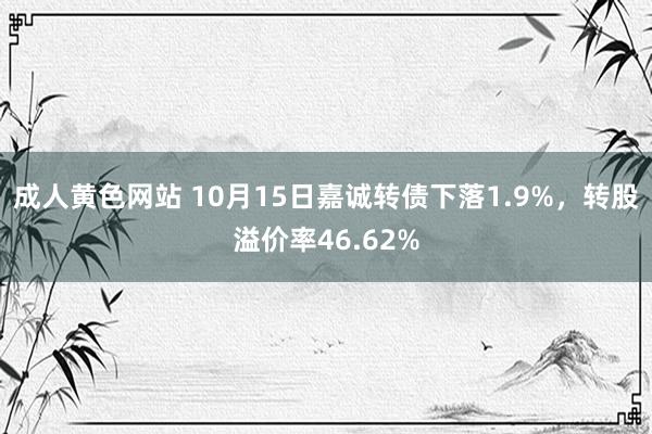 成人黄色网站 10月15日嘉诚转债下落1.9%，转股溢价率46.62%