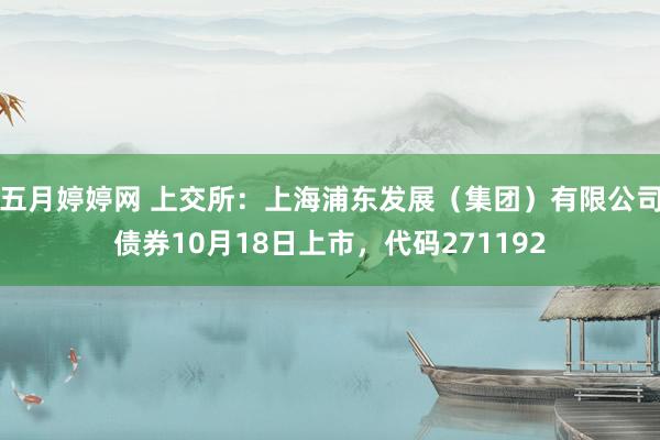 五月婷婷网 上交所：上海浦东发展（集团）有限公司债券10月18日上市，代码271192