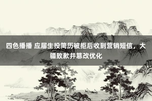 四色播播 应届生投简历被拒后收到营销短信，大疆致歉并篡改优化