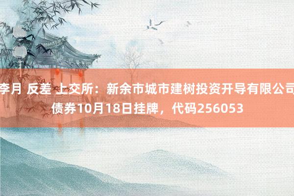 李月 反差 上交所：新余市城市建树投资开导有限公司债券10月18日挂牌，代码256053