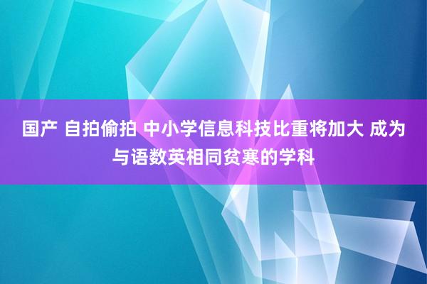 国产 自拍偷拍 中小学信息科技比重将加大 成为与语数英相同贫寒的学科