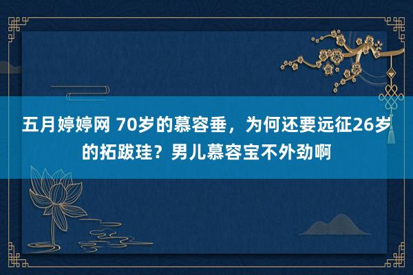 五月婷婷网 70岁的慕容垂，为何还要远征26岁的拓跋珪？男儿慕容宝不外劲啊