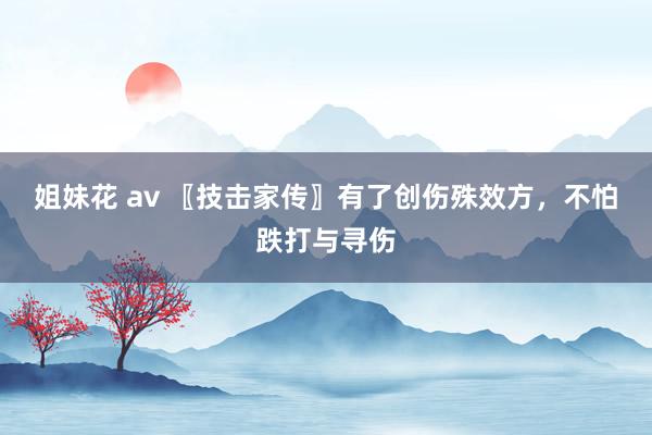 姐妹花 av 〖技击家传〗有了创伤殊效方，不怕跌打与寻伤