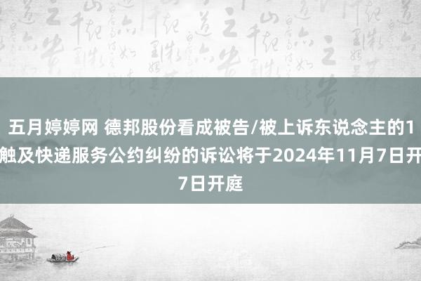 五月婷婷网 德邦股份看成被告/被上诉东说念主的1起触及快递服务公约纠纷的诉讼将于2024年11月7日开庭