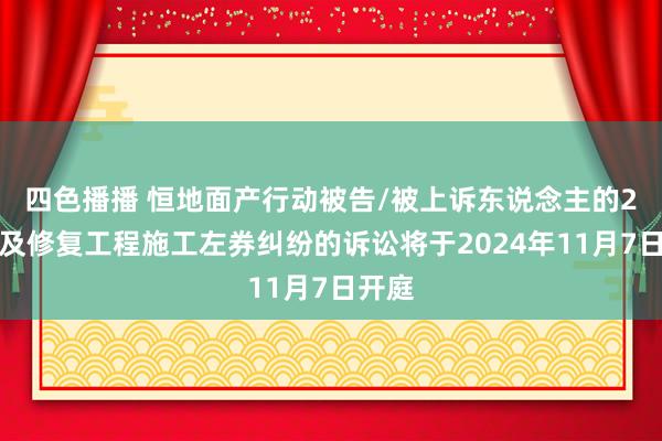 四色播播 恒地面产行动被告/被上诉东说念主的2起触及修复工程施工左券纠纷的诉讼将于2024年11月7日开庭