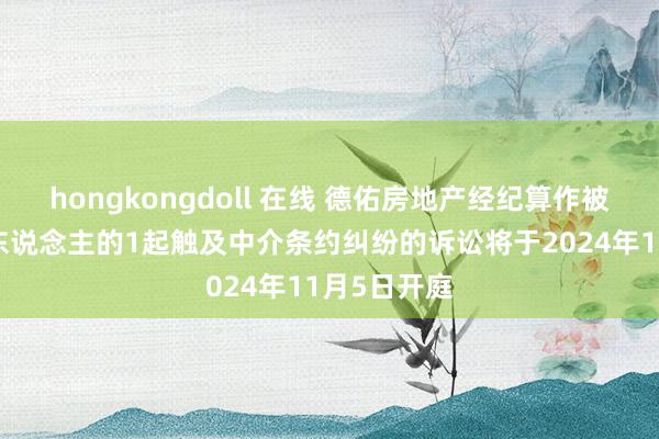 hongkongdoll 在线 德佑房地产经纪算作被告/被上诉东说念主的1起触及中介条约纠纷的诉讼将于2024年11月5日开庭