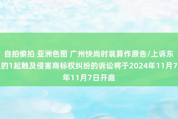 自拍偷拍 亚洲色图 广州快尚时装算作原告/上诉东说念主的1起触及侵害商标权纠纷的诉讼将于2024年11月7日开庭