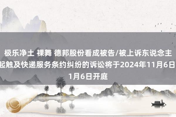 极乐净土 裸舞 德邦股份看成被告/被上诉东说念主的1起触及快递服务条约纠纷的诉讼将于2024年11月6日开庭