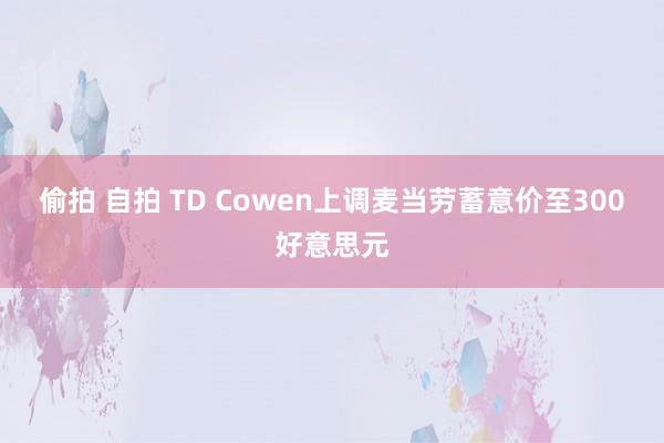 偷拍 自拍 TD Cowen上调麦当劳蓄意价至300好意思元