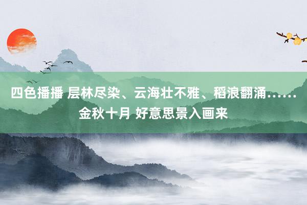 四色播播 层林尽染、云海壮不雅、稻浪翻涌……金秋十月 好意思景入画来