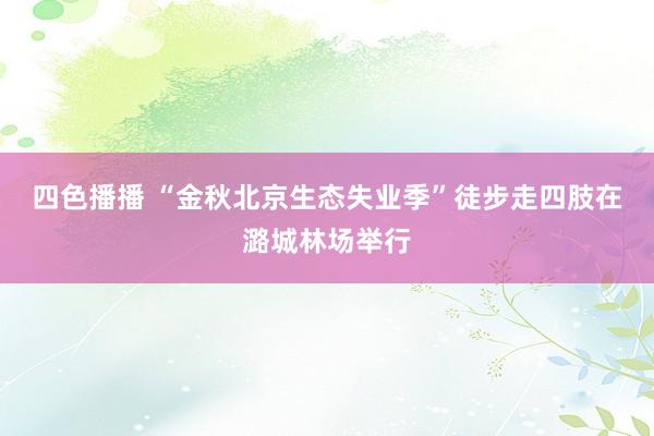 四色播播 “金秋北京生态失业季”徒步走四肢在潞城林场举行