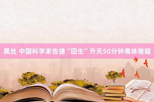 黑丝 中国科学家告捷“回生”升天50分钟离体猪脑