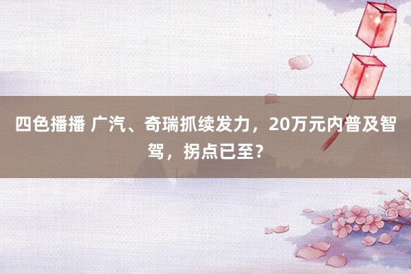 四色播播 广汽、奇瑞抓续发力，20万元内普及智驾，拐点已至？