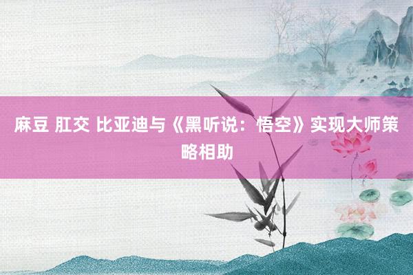 麻豆 肛交 比亚迪与《黑听说：悟空》实现大师策略相助