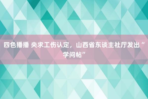 四色播播 央求工伤认定，山西省东谈主社厅发出“学问帖”