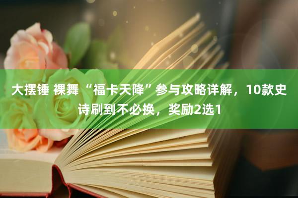 大摆锤 裸舞 “福卡天降”参与攻略详解，10款史诗刷到不必换，奖励2选1