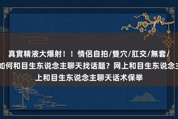 真實精液大爆射！！情侶自拍/雙穴/肛交/無套/大量噴精 网上如何和目生东说念主聊天找话题？网上和目生东说念主聊天话术保举