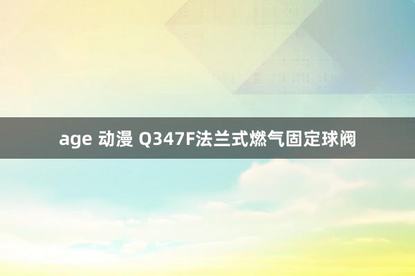 age 动漫 Q347F法兰式燃气固定球阀