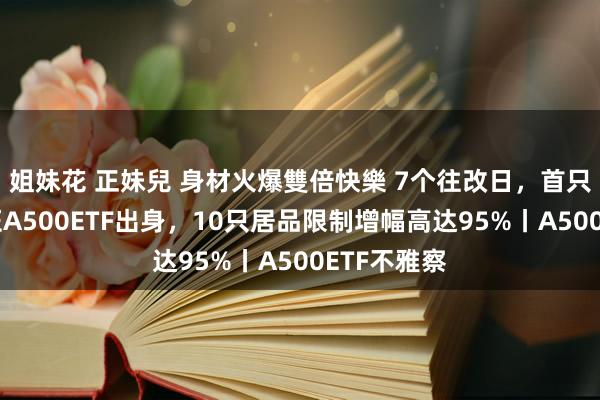 姐妹花 正妹兒 身材火爆雙倍快樂 7个往改日，首只百亿元中证A500ETF出身，10只居品限制增幅高达95%丨A500ETF不雅察