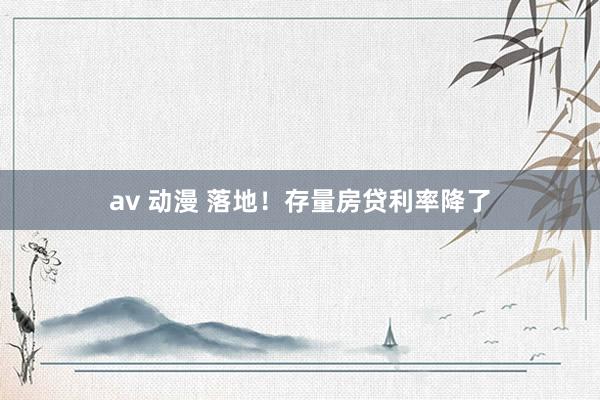 av 动漫 落地！存量房贷利率降了