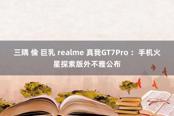 三隅 倫 巨乳 realme 真我GT7Pro ：手机火星探索版外不雅公布