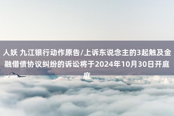 人妖 九江银行动作原告/上诉东说念主的3起触及金融借债协议纠纷的诉讼将于2024年10月30日开庭