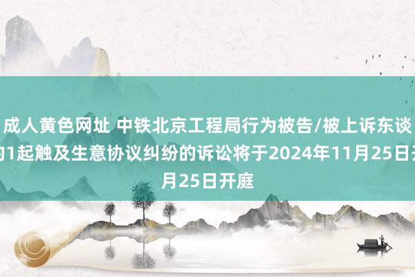 成人黄色网址 中铁北京工程局行为被告/被上诉东谈主的1起触及生意协议纠纷的诉讼将于2024年11月25日开庭