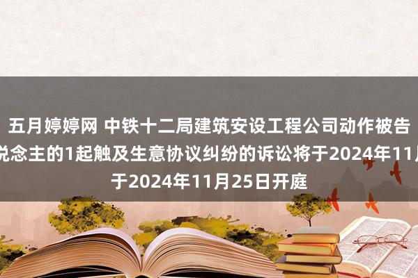 五月婷婷网 中铁十二局建筑安设工程公司动作被告/被上诉东说念主的1起触及生意协议纠纷的诉讼将于2024年11月25日开庭