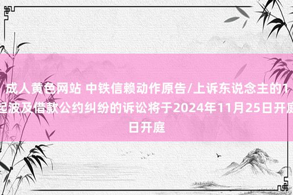 成人黄色网站 中铁信赖动作原告/上诉东说念主的1起波及借款公约纠纷的诉讼将于2024年11月25日开庭