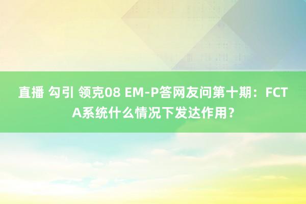 直播 勾引 领克08 EM-P答网友问第十期：FCTA系统什么情况下发达作用？